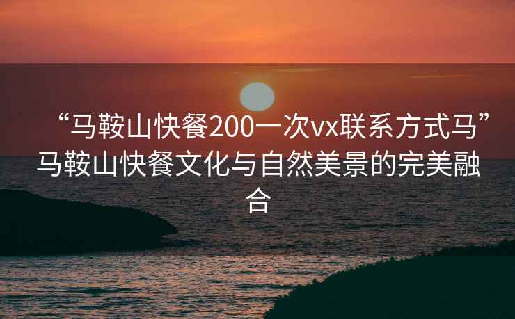 “馬鞍山快餐200一次vx聯(lián)系方式馬”馬鞍山快餐文化與自然美景的完美融合