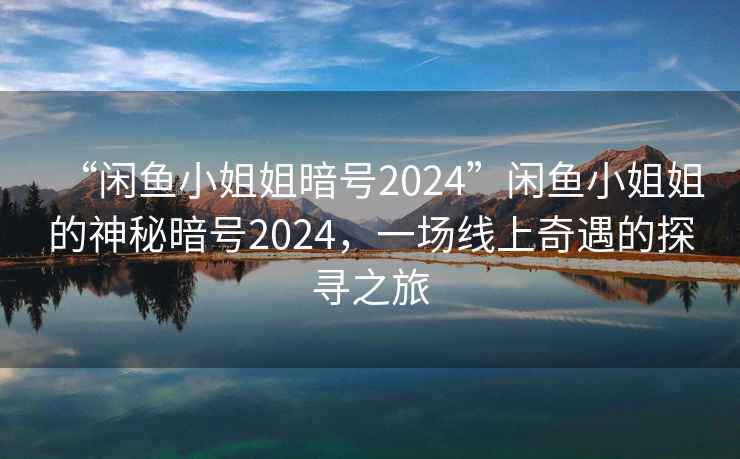 “閑魚小姐姐暗號(hào)2024”閑魚小姐姐的神秘暗號(hào)2024，一場(chǎng)線上奇遇的探尋之旅