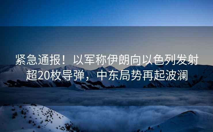 緊急通報！以軍稱伊朗向以色列發(fā)射超20枚導彈，中東局勢再起波瀾