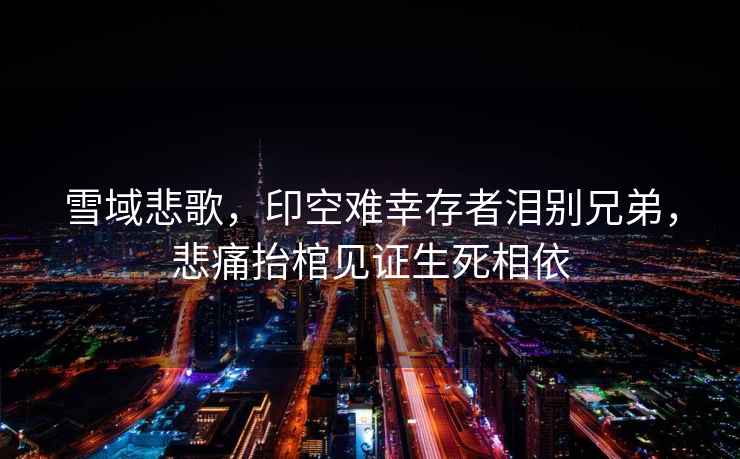 雪域悲歌，印空難幸存者淚別兄弟，悲痛抬棺見證生死相依