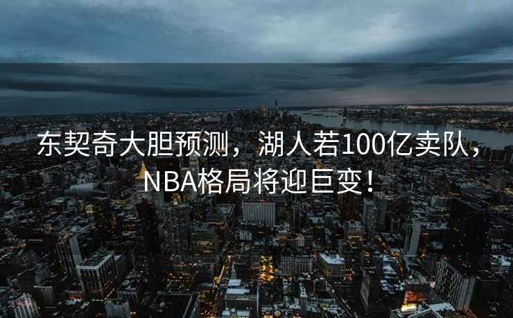 東契奇大膽預(yù)測(cè)，湖人若100億賣隊(duì)，NBA格局將迎巨變！