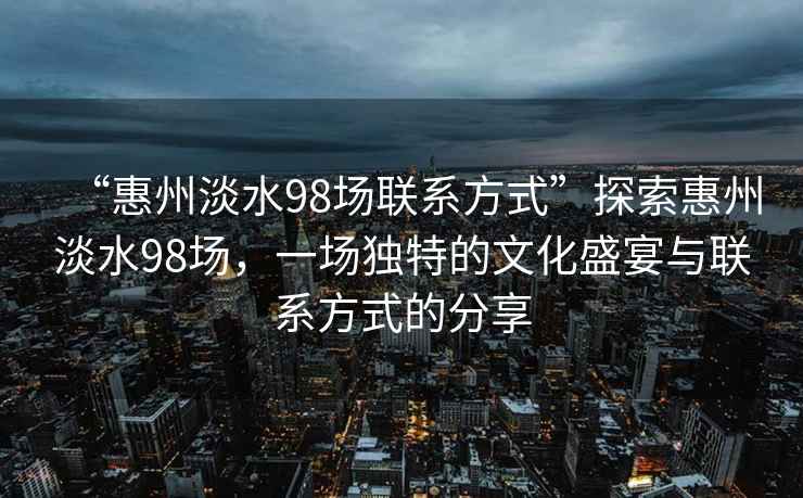 “惠州淡水98場聯(lián)系方式”探索惠州淡水98場，一場獨(dú)特的文化盛宴與聯(lián)系方式的分享