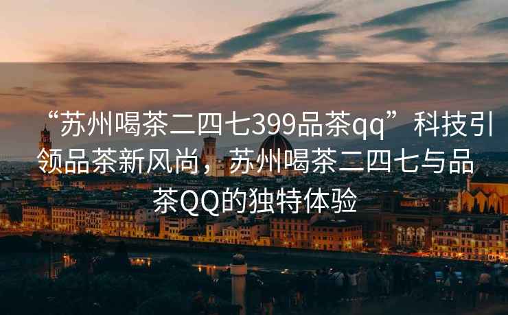 “蘇州喝茶二四七399品茶qq”科技引領(lǐng)品茶新風(fēng)尚，蘇州喝茶二四七與品茶QQ的獨(dú)特體驗(yàn)