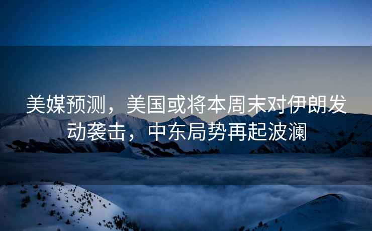 美媒預測，美國或?qū)⒈局苣σ晾拾l(fā)動襲擊，中東局勢再起波瀾