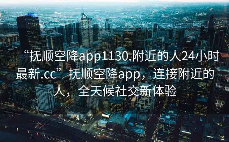“撫順空降app1130.附近的人24小時最新.cc”撫順空降app，連接附近的人，全天候社交新體驗