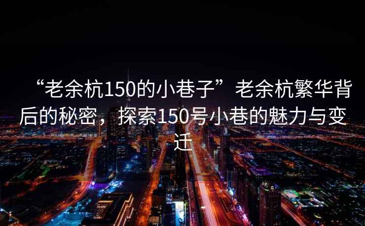 “老余杭150的小巷子”老余杭繁華背后的秘密，探索150號小巷的魅力與變遷