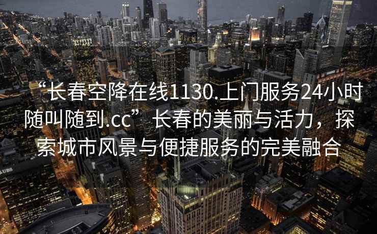“長(zhǎng)春空降在線1130.上門服務(wù)24小時(shí)隨叫隨到.cc”長(zhǎng)春的美麗與活力，探索城市風(fēng)景與便捷服務(wù)的完美融合