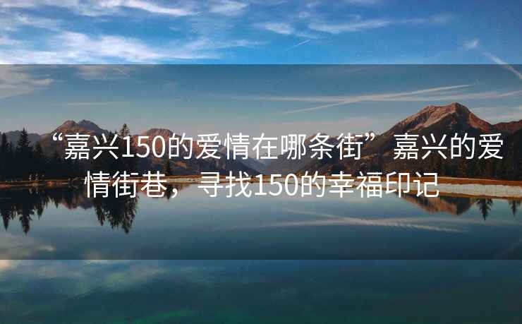 “嘉興150的愛情在哪條街”嘉興的愛情街巷，尋找150的幸福印記