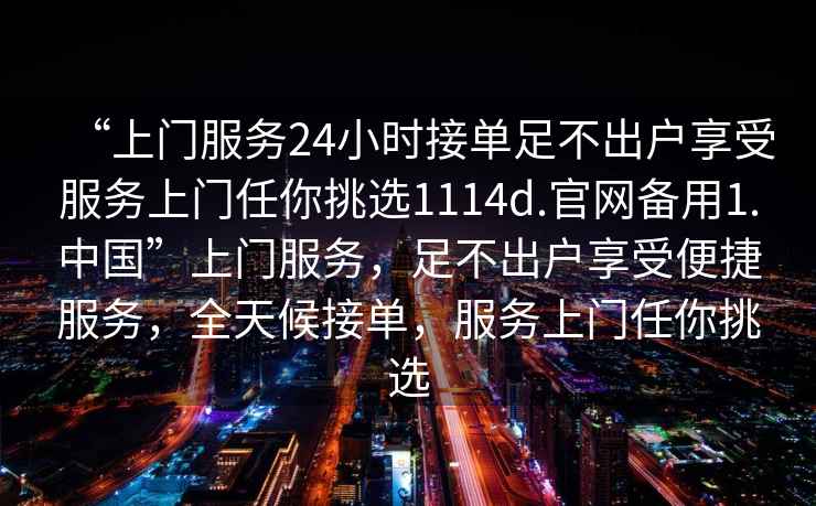 “上門服務(wù)24小時(shí)接單足不出戶享受服務(wù)上門任你挑選1114d.官網(wǎng)備用1.中國”上門服務(wù)，足不出戶享受便捷服務(wù)，全天候接單，服務(wù)上門任你挑選