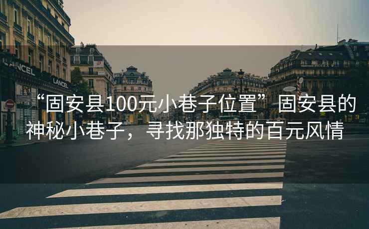 “固安縣100元小巷子位置”固安縣的神秘小巷子，尋找那獨特的百元風情