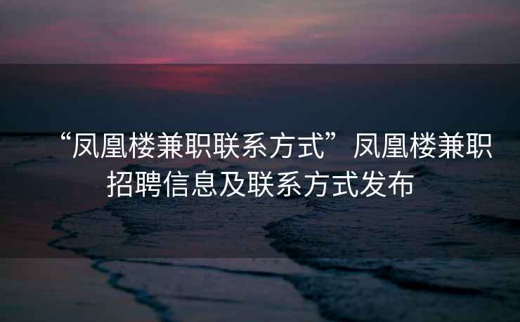 “鳳凰樓兼職聯(lián)系方式”鳳凰樓兼職招聘信息及聯(lián)系方式發(fā)布