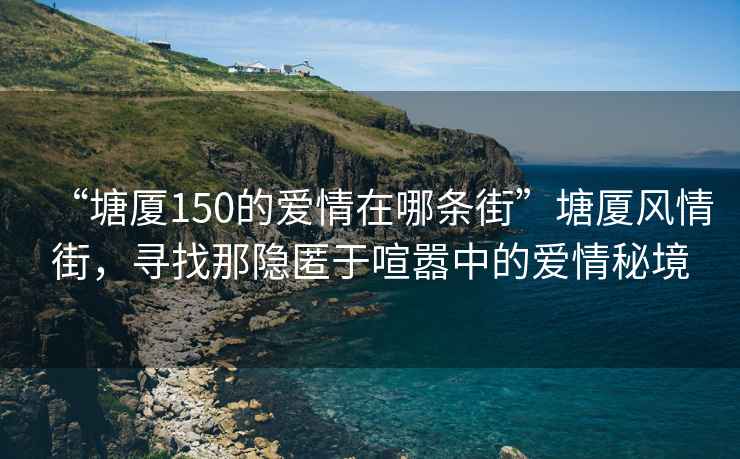 “塘廈150的愛情在哪條街”塘廈風(fēng)情街，尋找那隱匿于喧囂中的愛情秘境