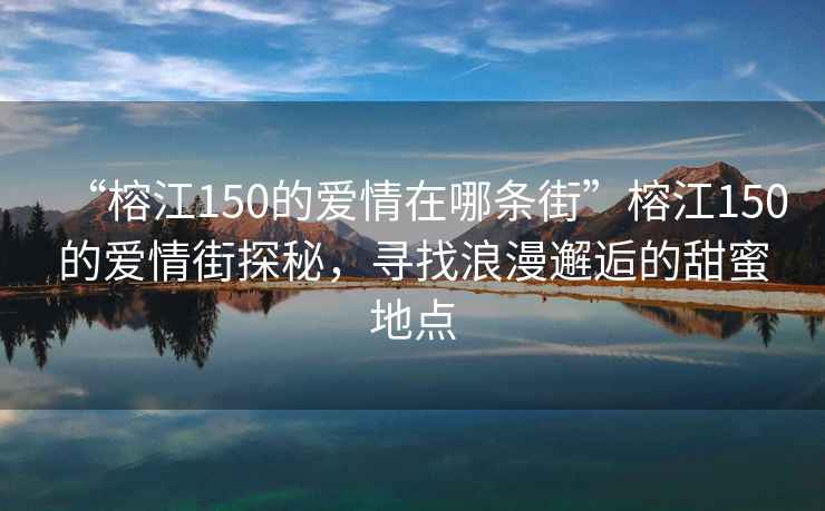 “榕江150的愛情在哪條街”榕江150的愛情街探秘，尋找浪漫邂逅的甜蜜地點