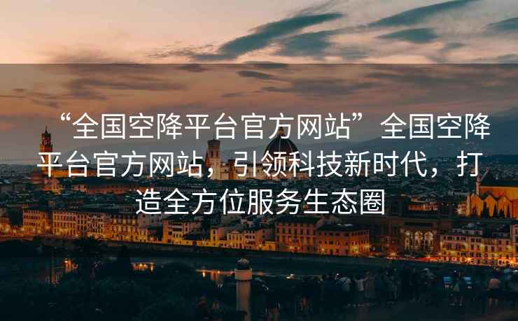 “全國(guó)空降平臺(tái)官方網(wǎng)站”全國(guó)空降平臺(tái)官方網(wǎng)站，引領(lǐng)科技新時(shí)代，打造全方位服務(wù)生態(tài)圈