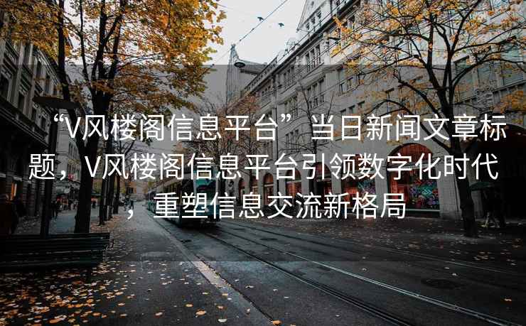 “V風樓閣信息平臺”當日新聞文章標題，V風樓閣信息平臺引領數(shù)字化時代，重塑信息交流新格局