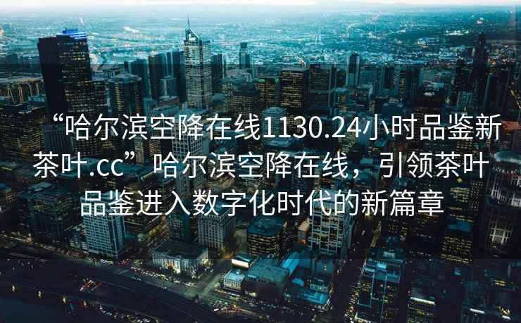“哈爾濱空降在線1130.24小時品鑒新茶葉.cc”哈爾濱空降在線，引領(lǐng)茶葉品鑒進入數(shù)字化時代的新篇章