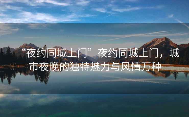 “夜約同城上門”夜約同城上門，城市夜晚的獨(dú)特魅力與風(fēng)情萬種