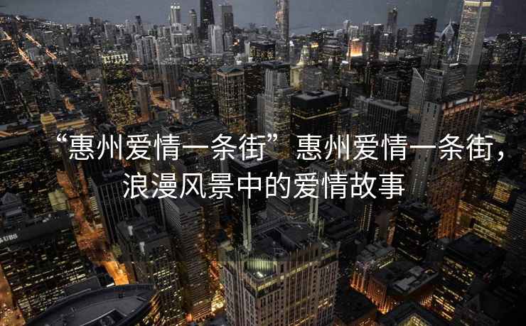 “惠州愛(ài)情一條街”惠州愛(ài)情一條街，浪漫風(fēng)景中的愛(ài)情故事