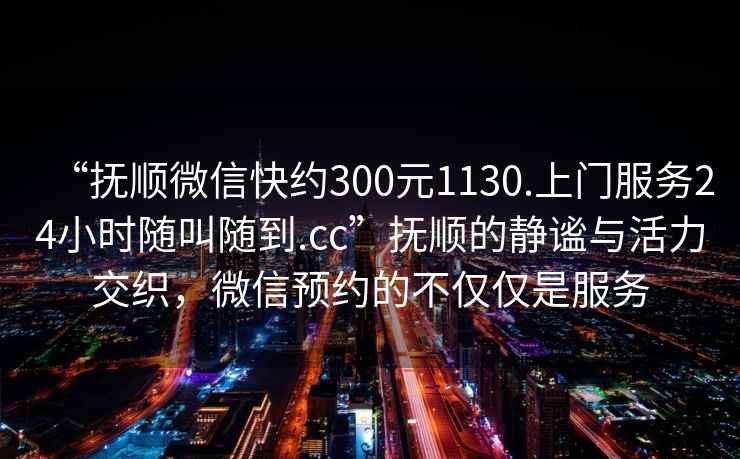 “撫順微信快約300元1130.上門(mén)服務(wù)24小時(shí)隨叫隨到.cc”撫順的靜謐與活力交織，微信預(yù)約的不僅僅是服務(wù)