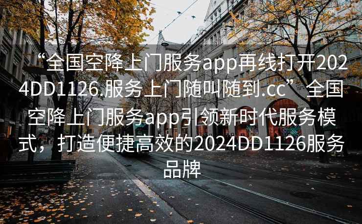 “全國空降上門服務(wù)app再線打開2024DD1126.服務(wù)上門隨叫隨到.cc”全國空降上門服務(wù)app引領(lǐng)新時(shí)代服務(wù)模式，打造便捷高效的2024DD1126服務(wù)品牌