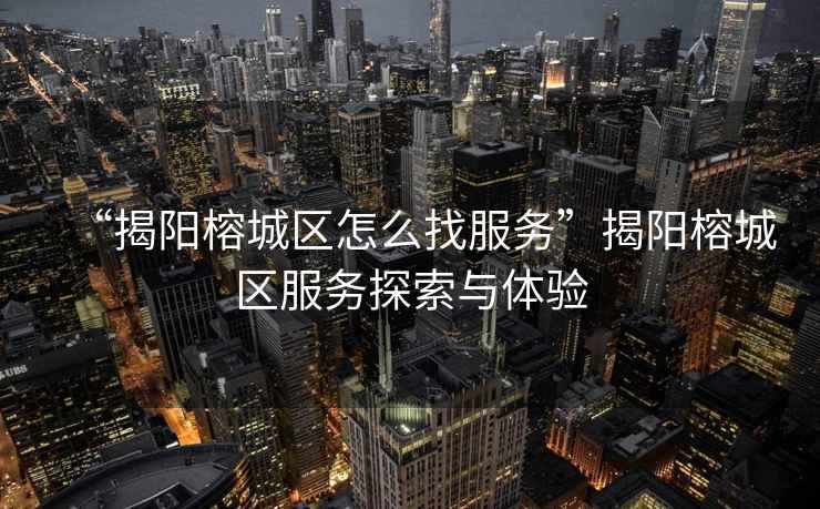 “揭陽(yáng)榕城區(qū)怎么找服務(wù)”揭陽(yáng)榕城區(qū)服務(wù)探索與體驗(yàn)