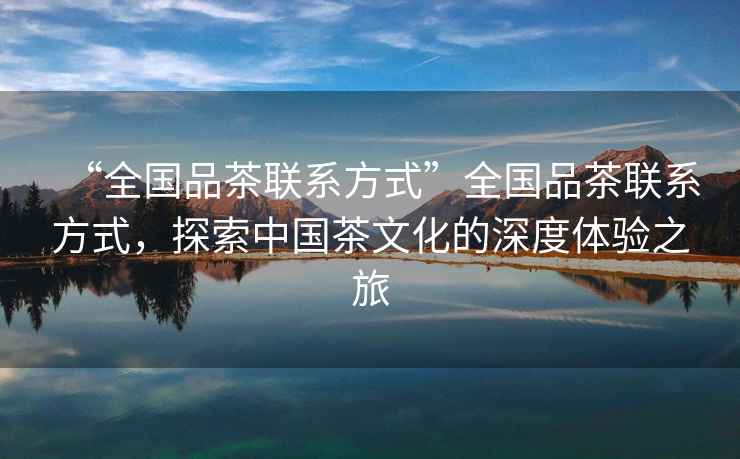 “全國品茶聯(lián)系方式”全國品茶聯(lián)系方式，探索中國茶文化的深度體驗之旅