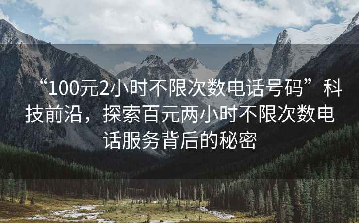“100元2小時不限次數(shù)電話號碼”科技前沿，探索百元兩小時不限次數(shù)電話服務背后的秘密