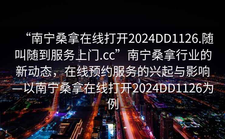 “南寧桑拿在線打開2024DD1126.隨叫隨到服務上門.cc”南寧桑拿行業(yè)的新動態(tài)，在線預約服務的興起與影響—以南寧桑拿在線打開2024DD1126為例