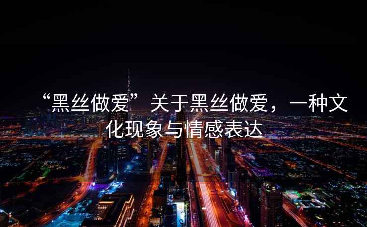 “黑絲做愛(ài)”關(guān)于黑絲做愛(ài)，一種文化現(xiàn)象與情感表達(dá)