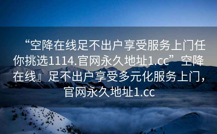 “空降在線足不出戶享受服務(wù)上門任你挑選1114.官網(wǎng)永久地址1.cc”空降在線』足不出戶享受多元化服務(wù)上門，官網(wǎng)永久地址1.cc