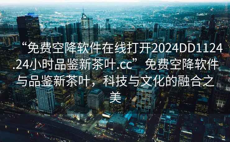 “免費(fèi)空降軟件在線打開2024DD1124.24小時(shí)品鑒新茶葉.cc”免費(fèi)空降軟件與品鑒新茶葉，科技與文化的融合之美
