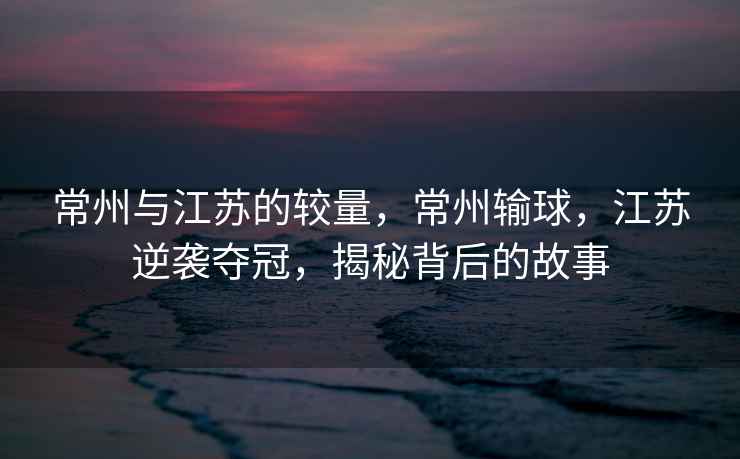 常州與江蘇的較量，常州輸球，江蘇逆襲奪冠，揭秘背后的故事