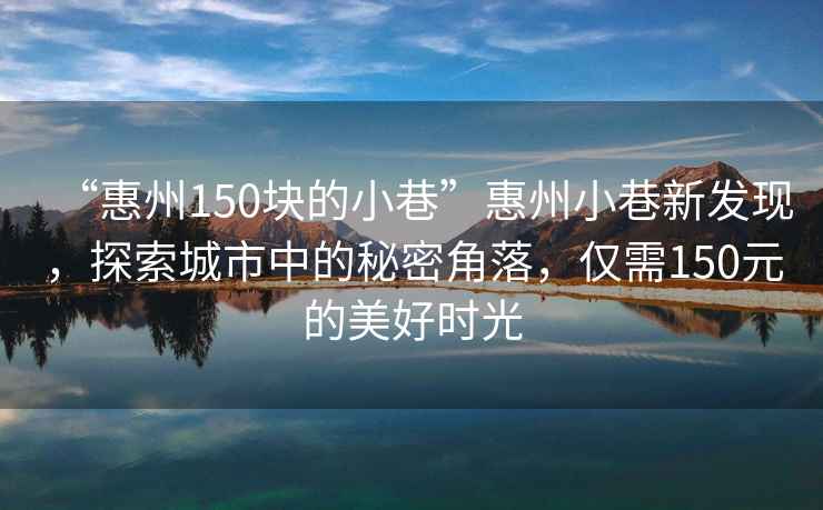 “惠州150塊的小巷”惠州小巷新發(fā)現(xiàn)，探索城市中的秘密角落，僅需150元的美好時(shí)光