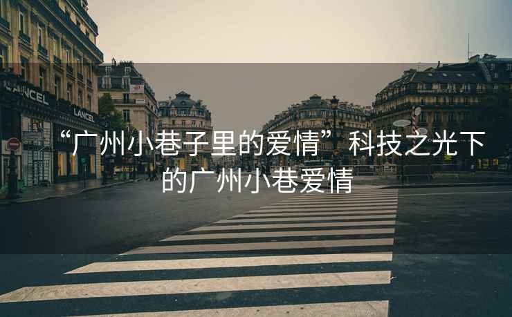 “廣州小巷子里的愛(ài)情”科技之光下的廣州小巷愛(ài)情