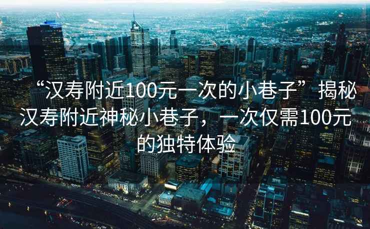 “漢壽附近100元一次的小巷子”揭秘漢壽附近神秘小巷子，一次僅需100元的獨特體驗