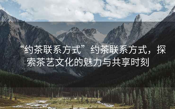 “約茶聯(lián)系方式”約茶聯(lián)系方式，探索茶藝文化的魅力與共享時刻
