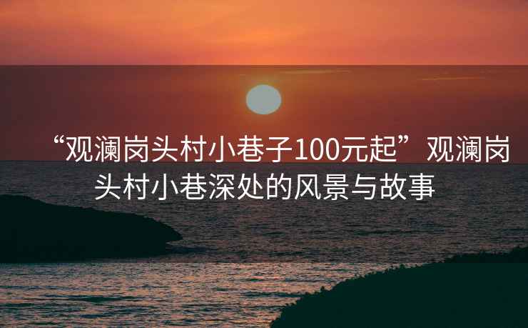 “觀瀾崗頭村小巷子100元起”觀瀾崗頭村小巷深處的風景與故事