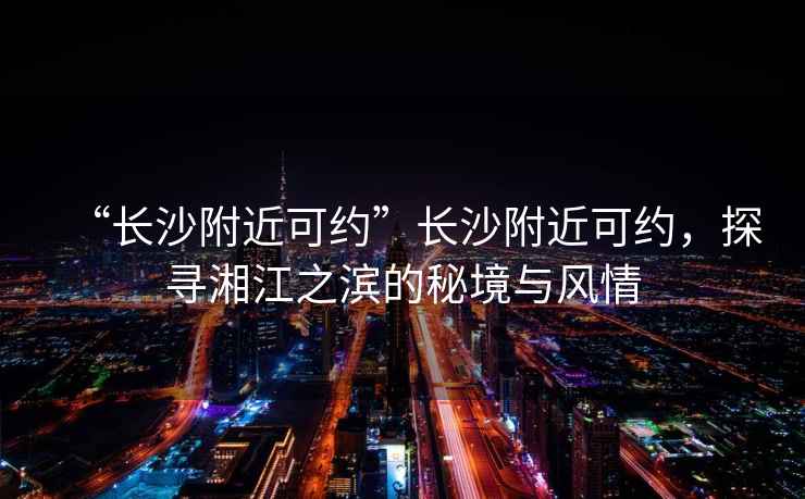 “長沙附近可約”長沙附近可約，探尋湘江之濱的秘境與風(fēng)情