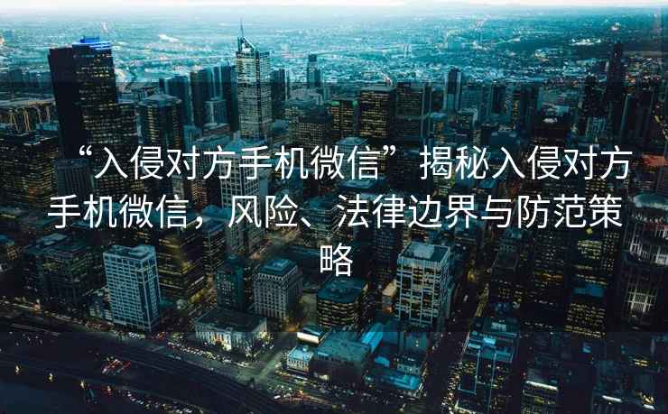 “入侵對方手機(jī)微信”揭秘入侵對方手機(jī)微信，風(fēng)險、法律邊界與防范策略