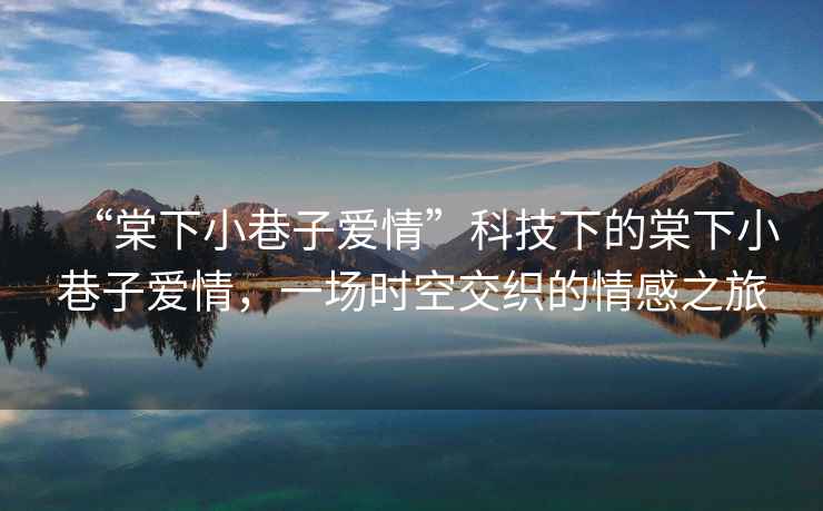 “棠下小巷子愛情”科技下的棠下小巷子愛情，一場時空交織的情感之旅