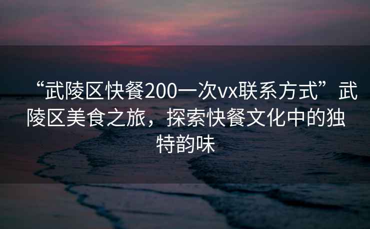 “武陵區(qū)快餐200一次vx聯(lián)系方式”武陵區(qū)美食之旅，探索快餐文化中的獨(dú)特韻味