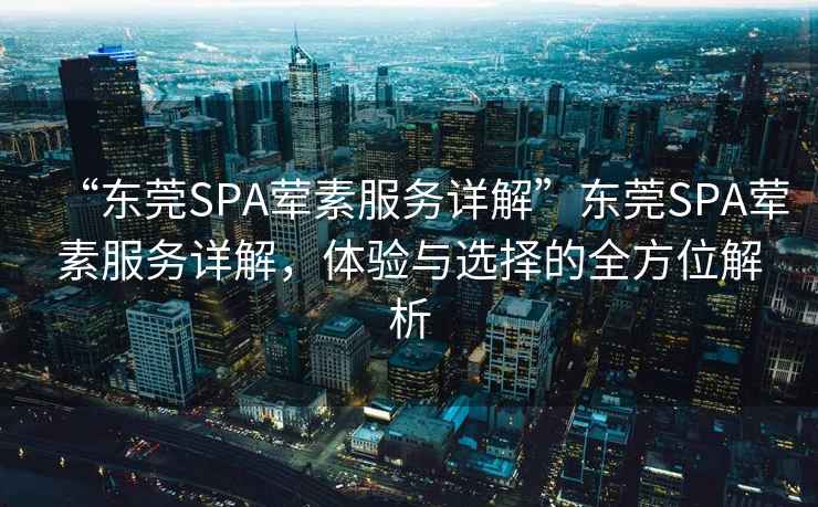 “東莞SPA葷素服務詳解”東莞SPA葷素服務詳解，體驗與選擇的全方位解析