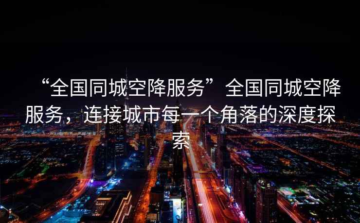 “全國(guó)同城空降服務(wù)”全國(guó)同城空降服務(wù)，連接城市每一個(gè)角落的深度探索