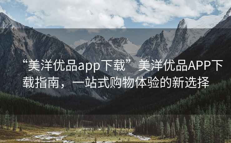 “美洋優(yōu)品app下載”美洋優(yōu)品APP下載指南，一站式購物體驗的新選擇