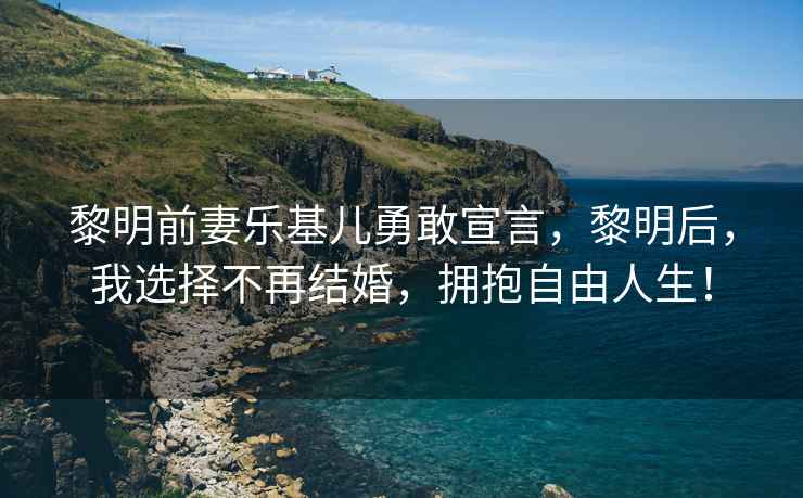 黎明前妻樂基兒勇敢宣言，黎明后，我選擇不再結(jié)婚，擁抱自由人生！