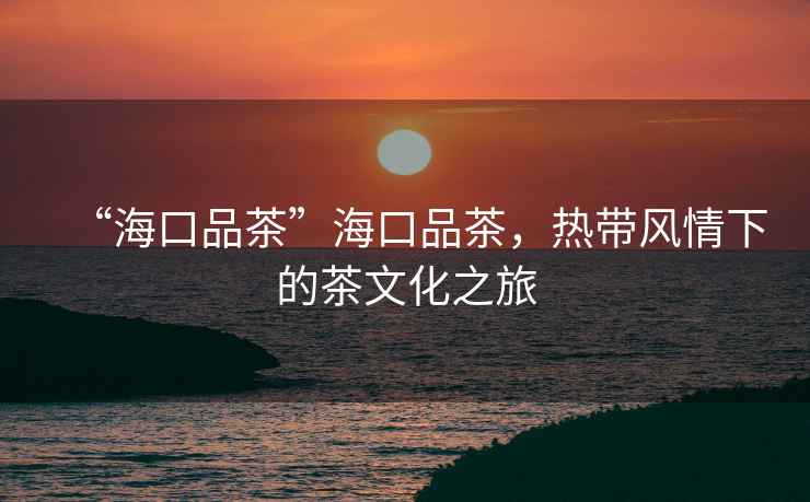 “?？谄凡琛焙？谄凡瑁瑹釒эL(fēng)情下的茶文化之旅