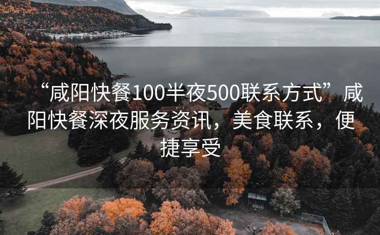 “咸陽快餐100半夜500聯系方式”咸陽快餐深夜服務資訊，美食聯系，便捷享受