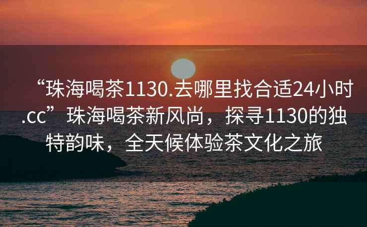 “珠海喝茶1130.去哪里找合適24小時(shí).cc”珠海喝茶新風(fēng)尚，探尋1130的獨(dú)特韻味，全天候體驗(yàn)茶文化之旅