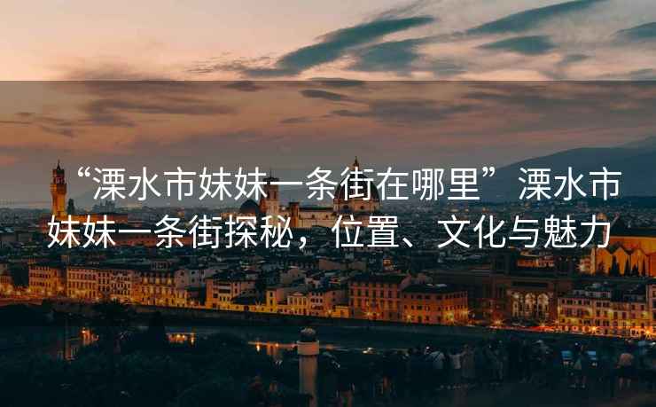 “溧水市妹妹一條街在哪里”溧水市妹妹一條街探秘，位置、文化與魅力