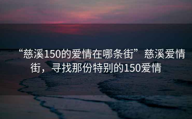 “慈溪150的愛(ài)情在哪條街”慈溪愛(ài)情街，尋找那份特別的150愛(ài)情